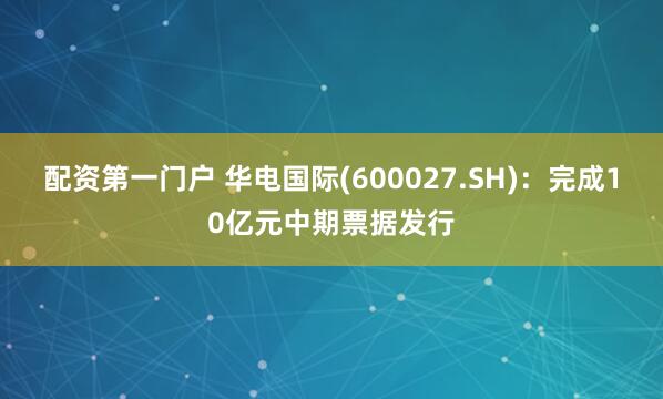 配资第一门户 华电国际(600027.SH)：完成10亿元中期票据发行