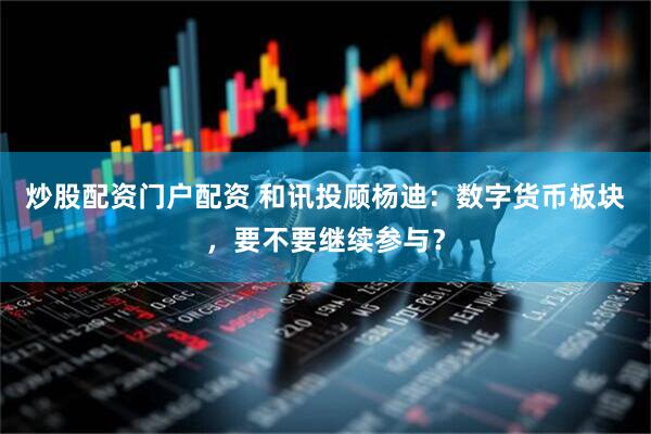 炒股配资门户配资 和讯投顾杨迪：数字货币板块，要不要继续参与？