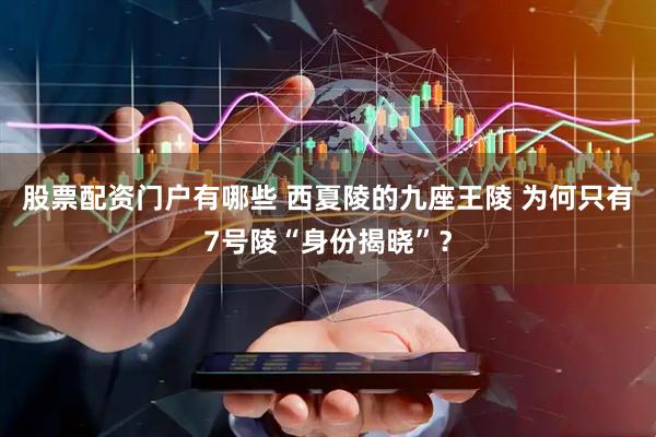 股票配资门户有哪些 西夏陵的九座王陵 为何只有7号陵“身份揭晓”？