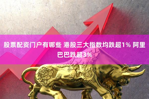 股票配资门户有哪些 港股三大指数均跌超1% 阿里巴巴跌超3%
