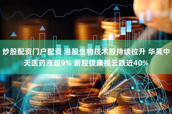 炒股配资门户配资 港股生物技术股持续拉升 华昊中天医药涨超9% 新股拨康视云跌近40%