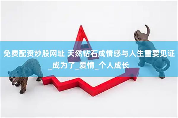 免费配资炒股网址 天然钻石成情感与人生重要见证_成为了_爱情_个人成长