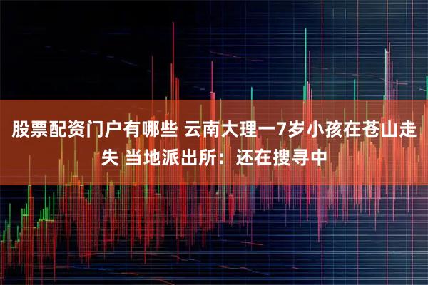 股票配资门户有哪些 云南大理一7岁小孩在苍山走失 当地派出所：还在搜寻中