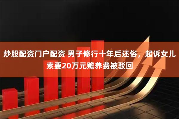 炒股配资门户配资 男子修行十年后还俗，起诉女儿索要20万元赡养费被驳回