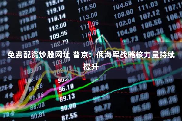 免费配资炒股网址 普京：俄海军战略核力量持续提升
