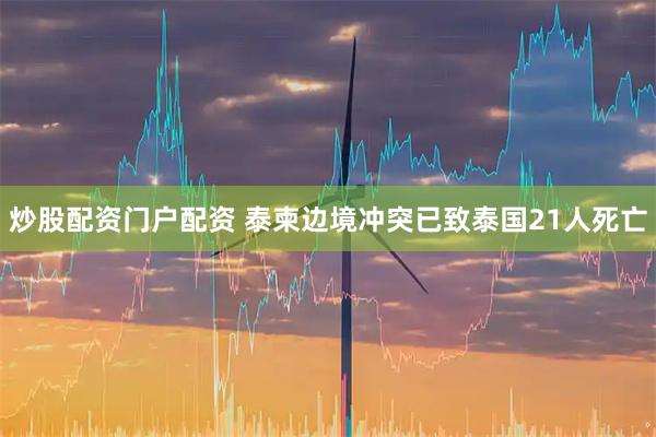 炒股配资门户配资 泰柬边境冲突已致泰国21人死亡
