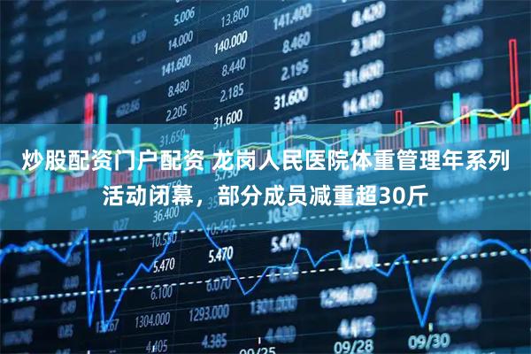 炒股配资门户配资 龙岗人民医院体重管理年系列活动闭幕，部分成员减重超30斤