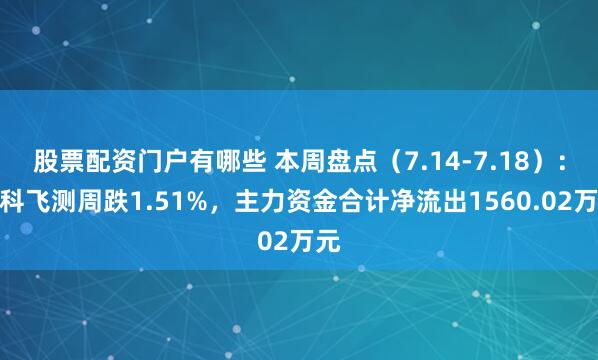 股票配资门户有哪些 本周盘点（7.14-7.18）：中科飞测周跌1.51%，主力资金合计净流出1560.02万元