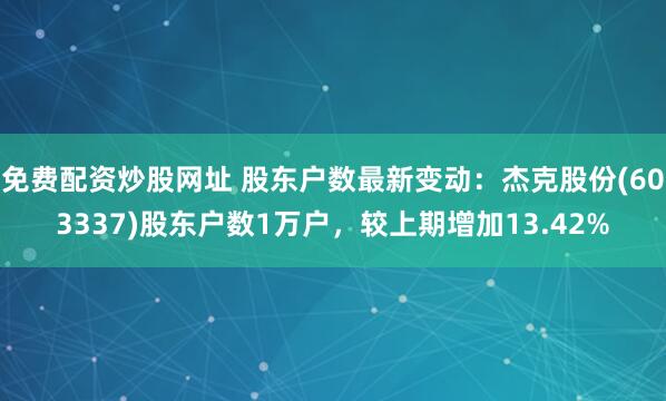 免费配资炒股网址 股东户数最新变动：杰克股份(603337)股东户数1万户，较上期增加13.42%