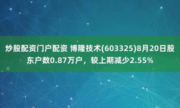 炒股配资门户配资 博隆技术(603325)8月20日股东户数0.87万户，较上期减少2.55%
