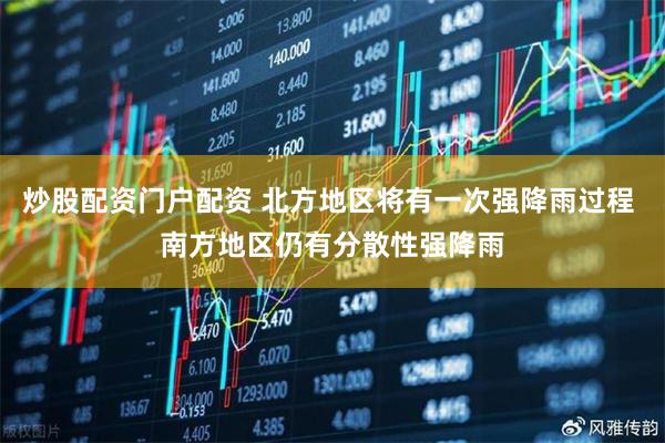 炒股配资门户配资 北方地区将有一次强降雨过程 南方地区仍有分散性强降雨