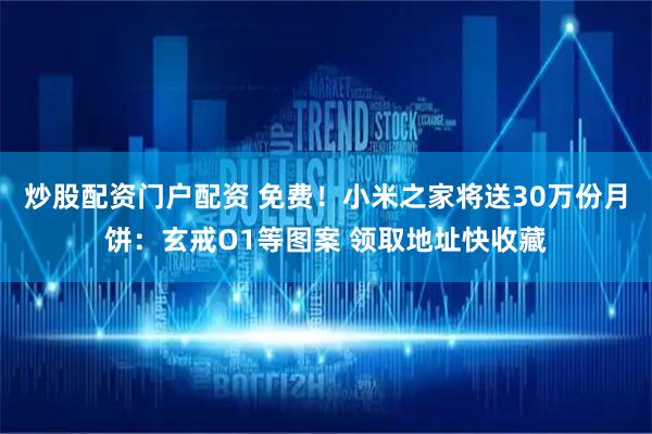 炒股配资门户配资 免费！小米之家将送30万份月饼：玄戒O1等图案 领取地址快收藏