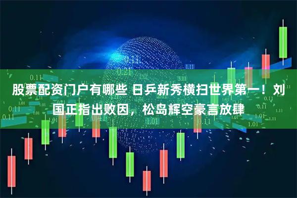 股票配资门户有哪些 日乒新秀横扫世界第一！刘国正指出败因，松岛辉空豪言放肆