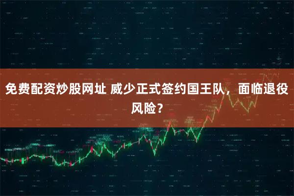 免费配资炒股网址 威少正式签约国王队，面临退役风险？