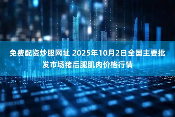 免费配资炒股网址 2025年10月2日全国主要批发市场猪后腿肌肉价格行情