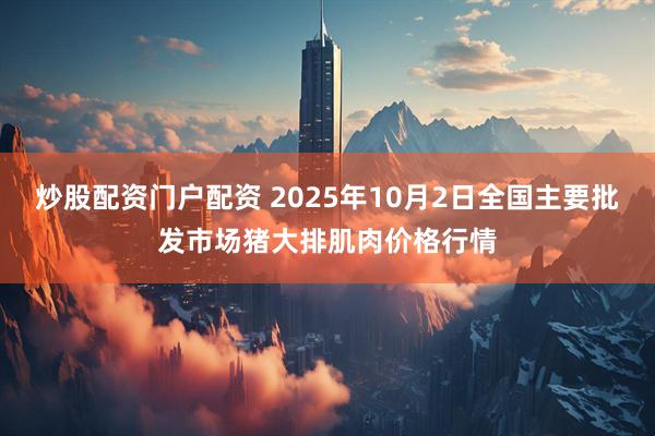 炒股配资门户配资 2025年10月2日全国主要批发市场猪大排肌肉价格行情