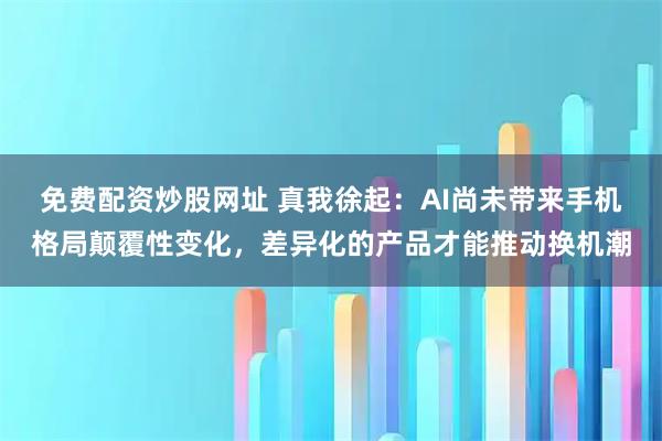 免费配资炒股网址 真我徐起：AI尚未带来手机格局颠覆性变化，差异化的产品才能推动换机潮