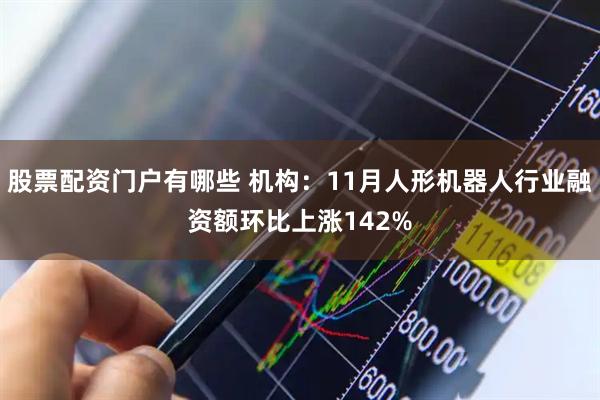 股票配资门户有哪些 机构:11月人形机器人行业融资额环比上涨142%