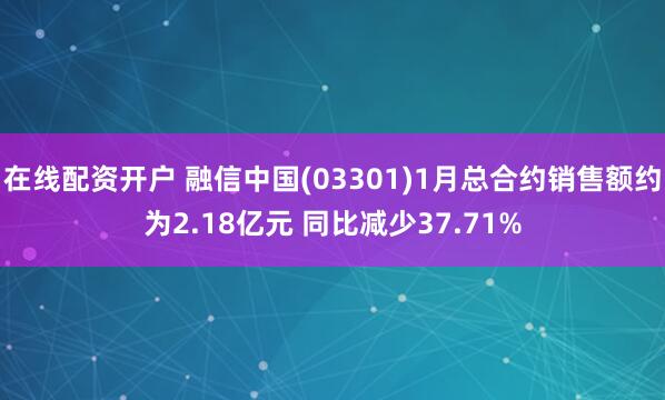 在线配资开户 融信中国(03301)1月总合约销售额约为2.18亿元 同比减少37.71%