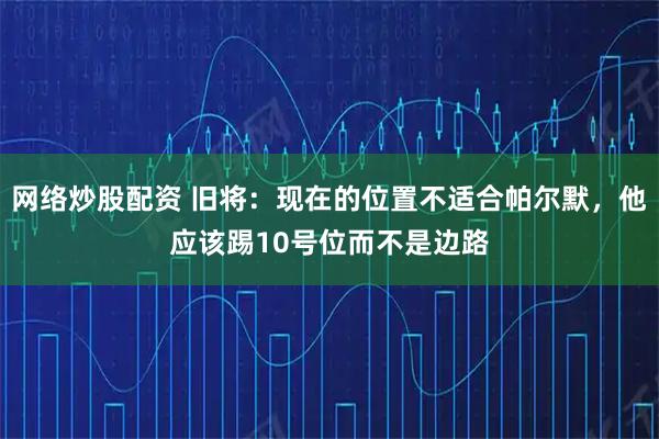 网络炒股配资 旧将:现在的位置不适合帕尔默,他应该踢10号位而不是边路