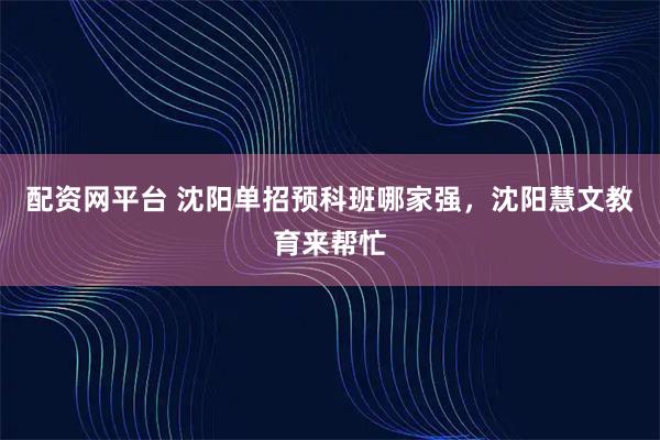 配资网平台 沈阳单招预科班哪家强,沈阳慧文教育来帮忙