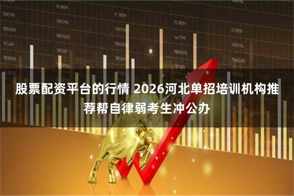 股票配资平台的行情 2026河北单招培训机构推荐帮自律弱考生冲公办