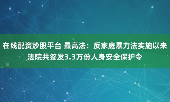 在线配资炒股平台 最高法:反家庭暴力法实施以来法院共签发3.3万份人身安全保护令