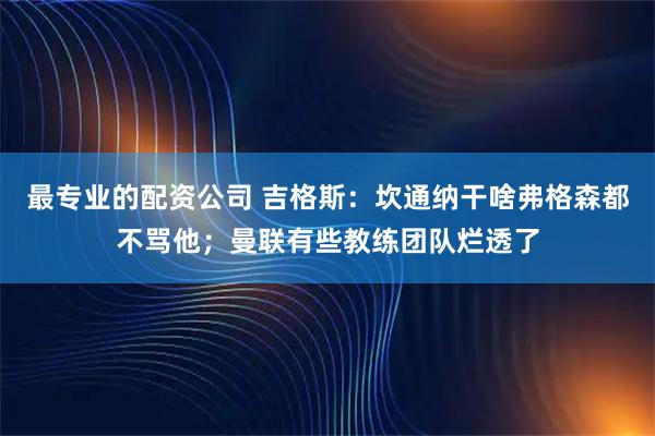 最专业的配资公司 吉格斯：坎通纳干啥弗格森都不骂他；曼联有些教练团队烂透了