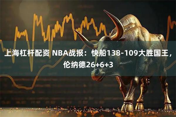 上海杠杆配资 NBA战报：快船138-109大胜国王，伦纳德26+6+3
