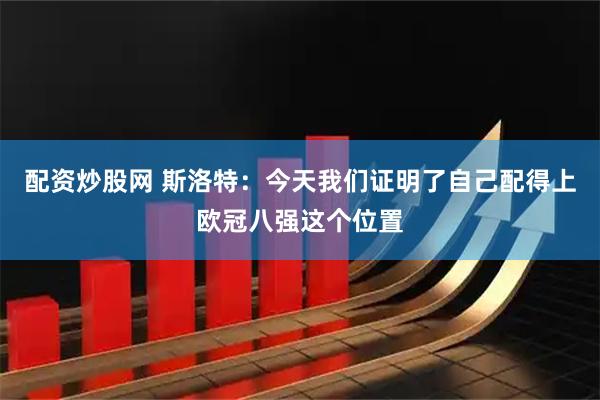 配资炒股网 斯洛特：今天我们证明了自己配得上欧冠八强这个位置