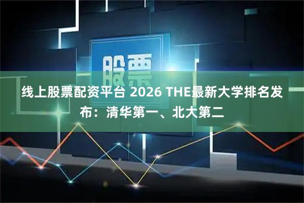 线上股票配资平台 2026 THE最新大学排名发布：清华第一、北大第二