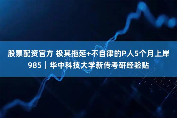 股票配资官方 极其拖延+不自律的P人5个月上岸985｜华中科技大学新传考研经验贴