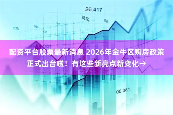配资平台股票最新消息 2026年金牛区购房政策正式出台啦！有这些新亮点新变化→