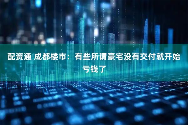 配资通 成都楼市:有些所谓豪宅没有交付就开始亏钱了