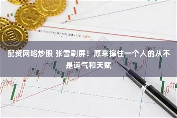 配资网络炒股 张雪刷屏！原来撑住一个人的从不是运气和天赋